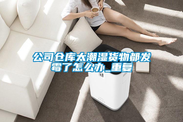 公司仓库太潮湿货物都发霉了怎么办_重复