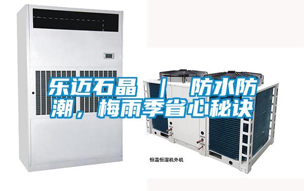 乐迈石晶 ｜ 防水防潮，梅雨季省心秘诀
