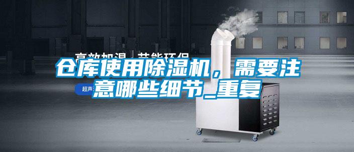 仓库使用除湿机，需要注意哪些细节_重复