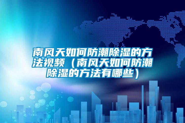 南风天如何防潮除湿的方法视频（南风天如何防潮除湿的方法有哪些）