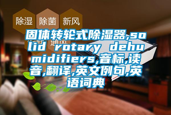 固体转轮式除湿器,solid rotary dehumidifiers,音标,读音,翻译,英文例句,英语词典