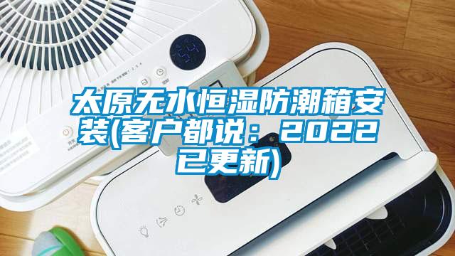 太原无水恒湿防潮箱安装(客户都说：2022已更新)