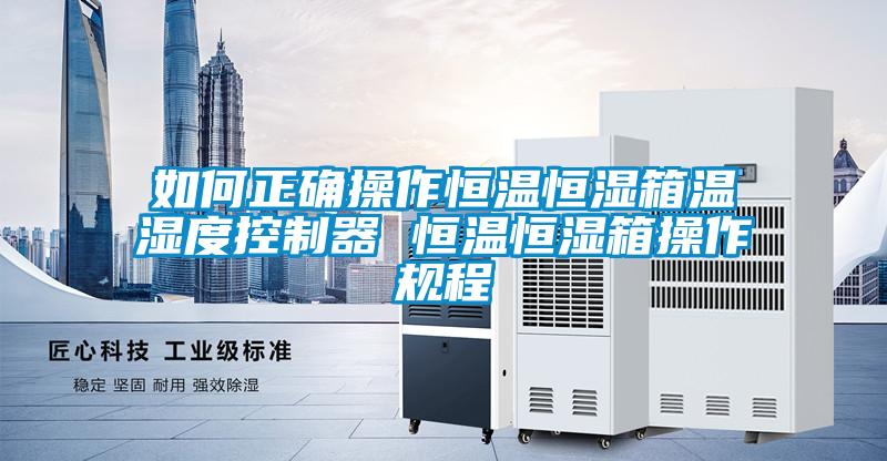 如何正确操作恒温恒湿箱温湿度控制器 恒温恒湿箱操作规程