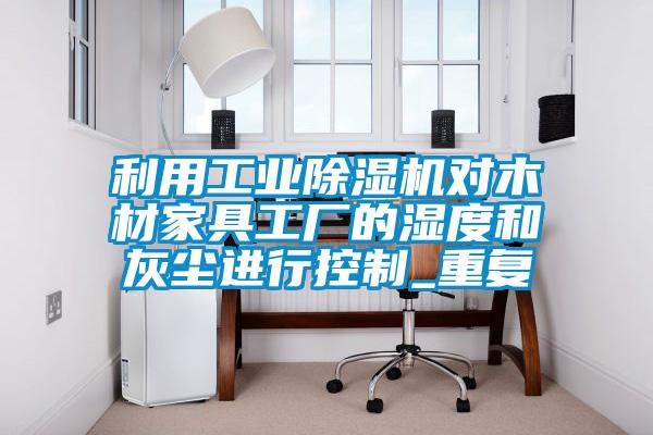 利用工业除湿机对木材家具工厂的湿度和灰尘进行控制_重复