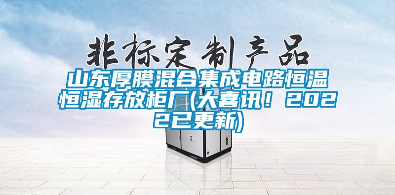 山东厚膜混合集成电路恒温恒湿存放柜厂(大喜讯！2022已更新)
