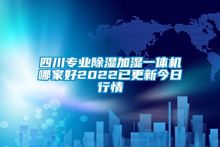 四川专业除湿加湿一体机哪家好2022已更新今日行情