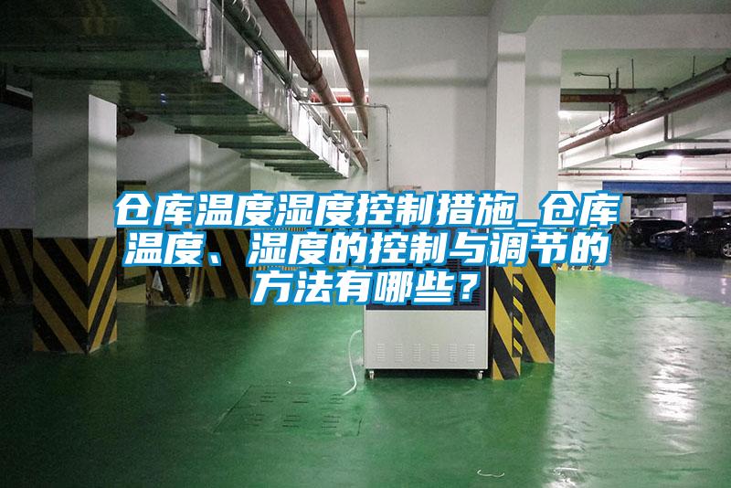 仓库温度湿度控制措施_仓库温度、湿度的控制与调节的方法有哪些？