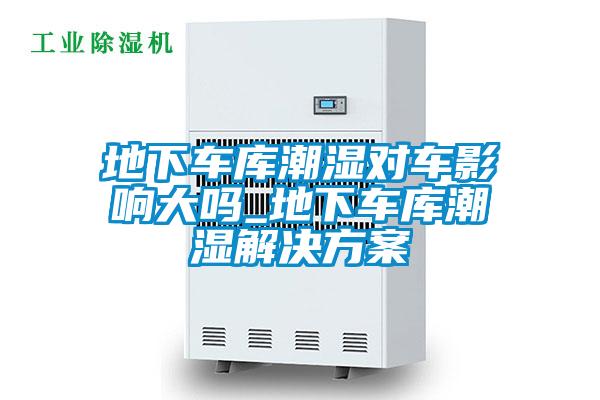 地下车库潮湿对车影响大吗_地下车库潮湿解决方案