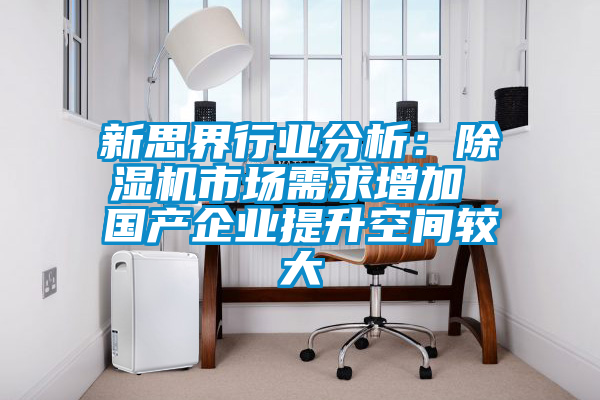 新思界行业分析：除湿机市场需求增加 国产企业提升空间较大