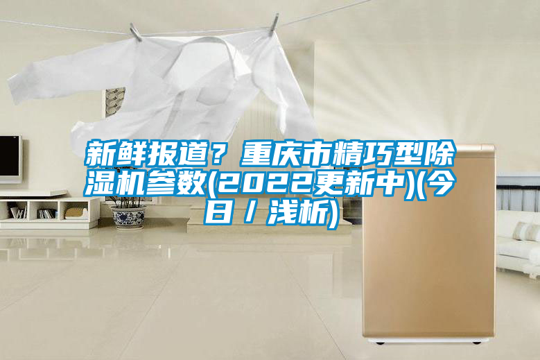 新鲜报道？重庆市精巧型除湿机参数(2022更新中)(今日／浅析)