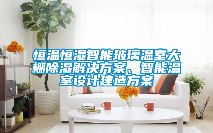 恒温恒湿智能玻璃温室大棚除湿解决方案、智能温室设计建造方案