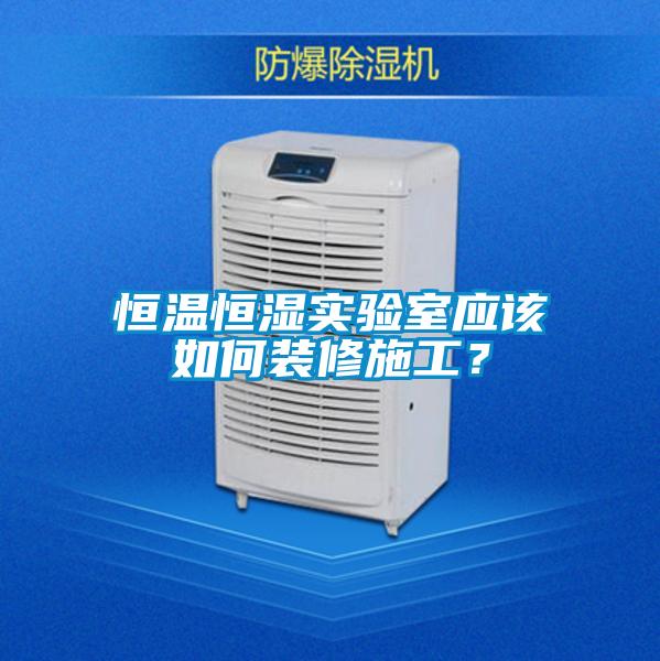 恒温恒湿实验室应该如何装修施工？