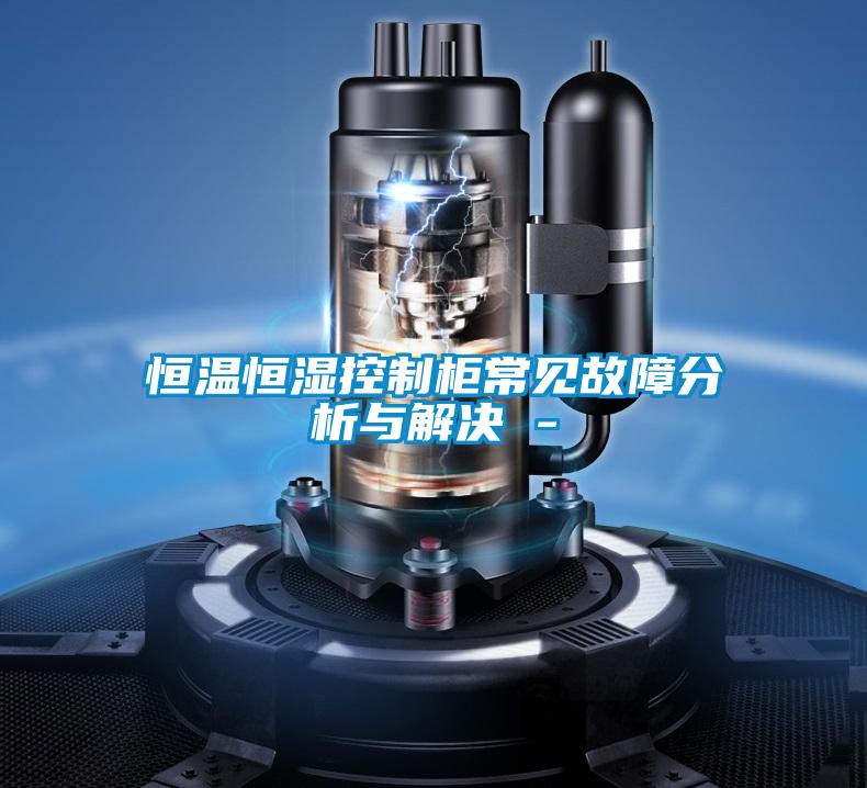 恒温恒湿控制柜常见故障分析与解决 -