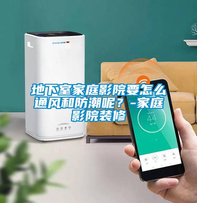 地下室家庭影院要怎么通风和防潮呢？-家庭影院装修