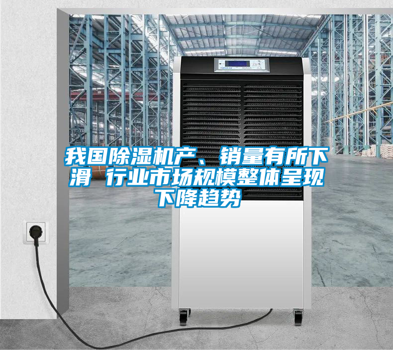 我国除湿机产、销量有所下滑 行业市场规模整体呈现下降趋势