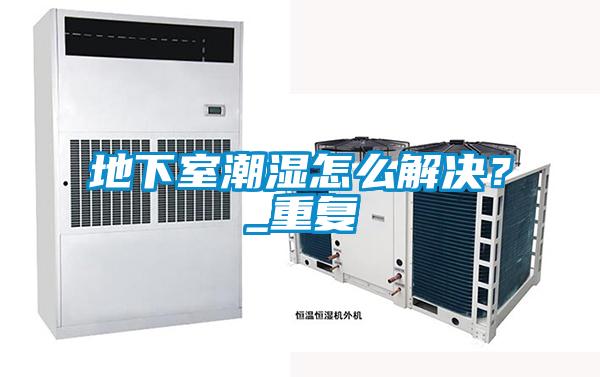 地下室潮湿怎么解决？_重复