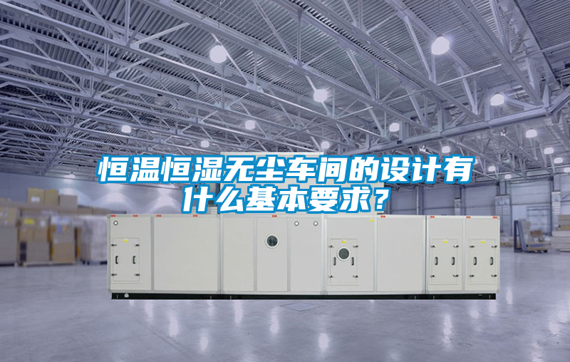 恒温恒湿无尘车间的设计有什么基本要求？