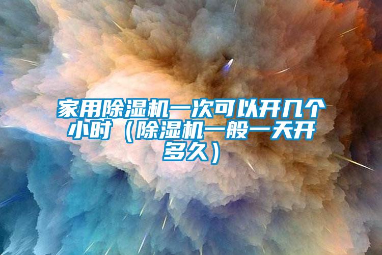家用除湿机一次可以开几个小时（除湿机一般一天开多久）