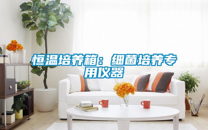 恒温培养箱：细菌培养专用仪器
