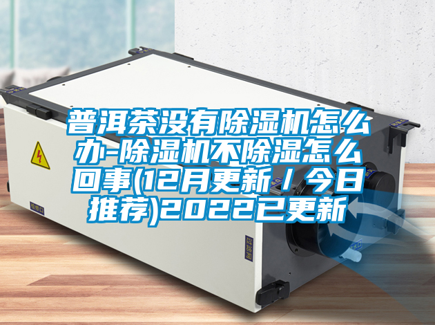 普洱茶没有除湿机怎么办-除湿机不除湿怎么回事(12月更新／今日推荐)2022已更新