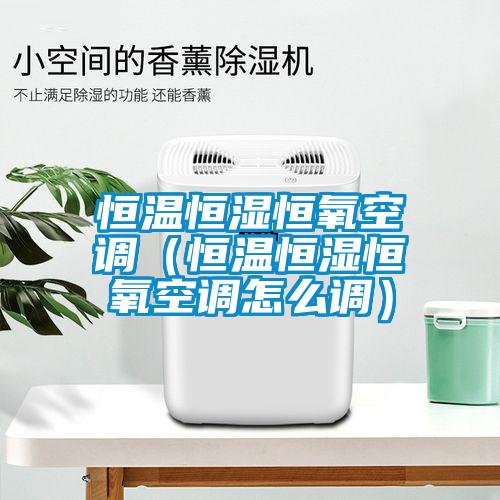 恒温恒湿恒氧空调（恒温恒湿恒氧空调怎么调）
