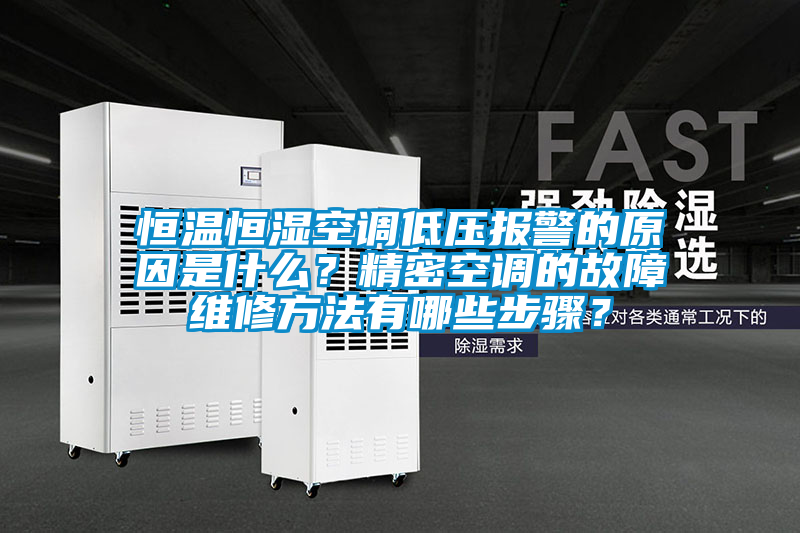 恒温恒湿空调低压报警的原因是什么？精密空调的故障维修方法有哪些步骤？