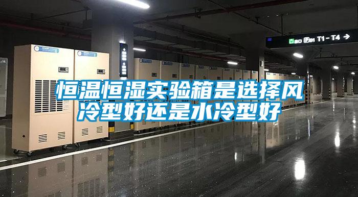 恒温恒湿实验箱是选择风冷型好还是水冷型好