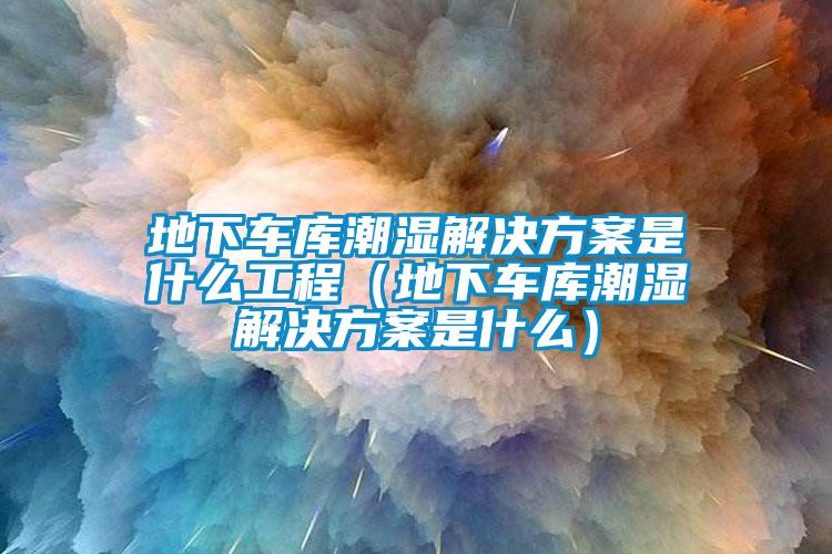 地下车库潮湿解决方案是什么工程（地下车库潮湿解决方案是什么）