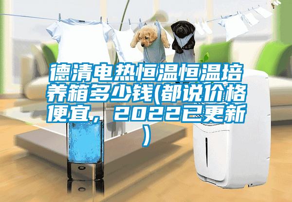 德清电热恒温恒温培养箱多少钱(都说价格便宜，2022已更新)