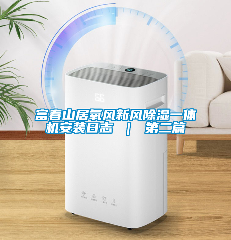 富春山居氧风新风除湿一体机安装日志 ｜ 第二篇