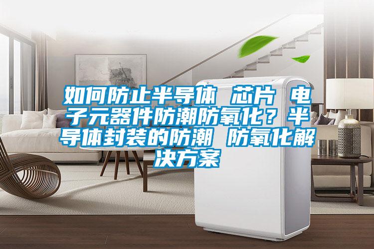 如何防止半导体 芯片 电子元器件防潮防氧化？半导体封装的防潮 防氧化解决方案