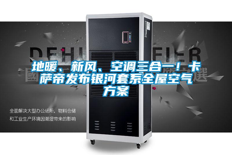 地暖、新风、空调三合一！卡萨帝发布银河套系全屋空气方案