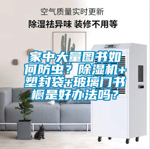 家中大量图书如何防虫？除湿机+塑封袋+玻璃门书橱是好办法吗？
