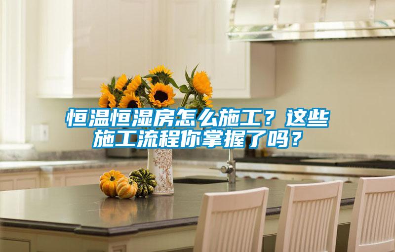 恒温恒湿房怎么施工？这些施工流程你掌握了吗？