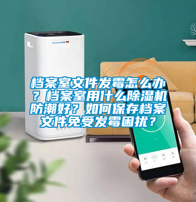 档案室文件发霉怎么办？档案室用什么除湿机防潮好？如何保存档案文件免受发霉困扰？