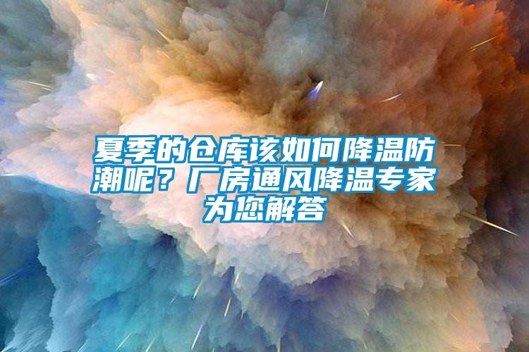 夏季的仓库该如何降温防潮呢?厂房通风降温专家为您解答