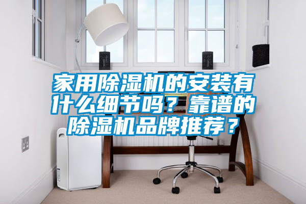 家用除湿机的安装有什么细节吗？靠谱的除湿机品牌推荐？