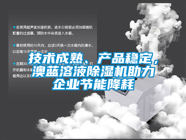 技术成熟、产品稳定，澳蓝溶液除湿机助力企业节能降耗