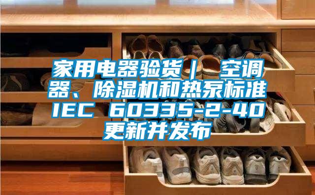 家用电器验货｜ 空调器、除湿机和热泵标准IEC 60335-2-40更新并发布