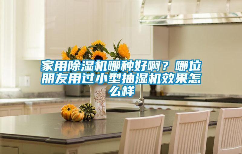 家用除湿机哪种好啊？哪位朋友用过小型抽湿机效果怎么样