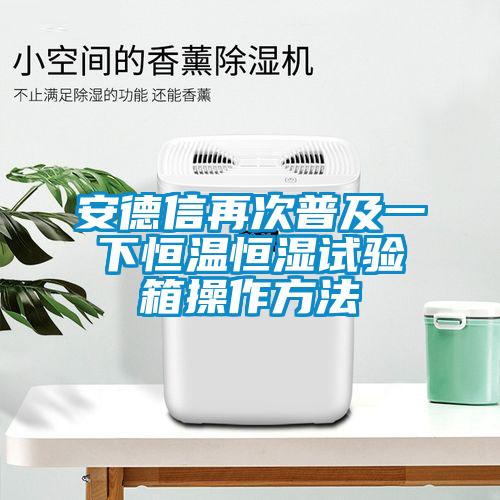 安德信再次普及一下恒温恒湿试验箱操作方法