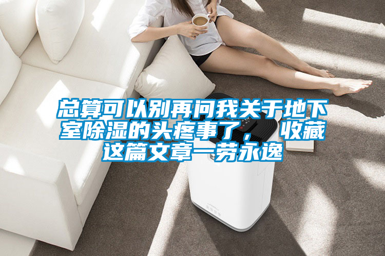 总算可以别再问我关于地下室除湿的头疼事了， 收藏这篇文章一劳永逸