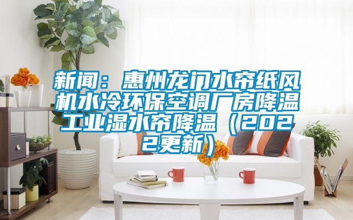 新闻：惠州龙门水帘纸风机水冷环保空调厂房降温工业湿水帘降温（2022更新）