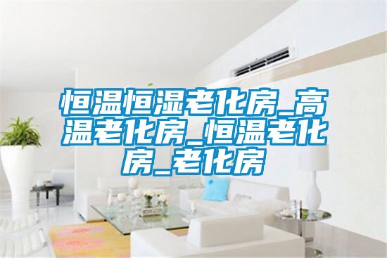 恒温恒湿老化房_高温老化房_恒温老化房_老化房