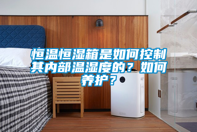 恒温恒湿箱是如何控制其内部温湿度的？如何养护？