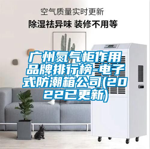 广州氮气柜作用品牌排行榜-电子式防潮箱公司(2022已更新)