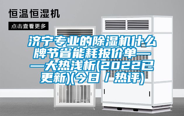 济宁专业的除湿机什么牌节省能耗报价单——大热浅析(2022已更新)(今日／热评)