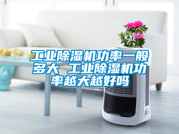 工业除湿机功率一般多大 工业除湿机功率越大越好吗