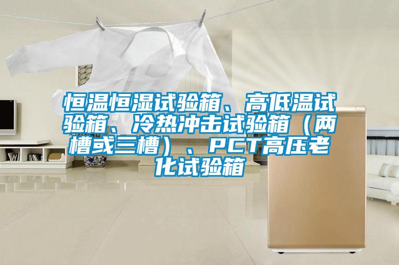 恒温恒湿试验箱、高低温试验箱、冷热冲击试验箱（两槽或三槽）、PCT高压老化试验箱