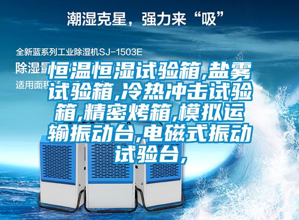 恒温恒湿试验箱,盐雾试验箱,冷热冲击试验箱,精密烤箱,模拟运输振动台,电磁式振动试验台,